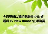 今日更新LV编织跑鞋多少钱 好看吗 LV New Runner在哪购买
