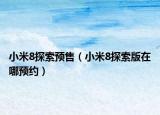 小米8探索预售（小米8探索版在哪预约）