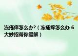 冻疮痒怎么办?（冻疮痒怎么办 6大妙招帮你缓解）
