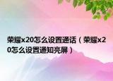 荣耀x20怎么设置通话（荣耀x20怎么设置通知亮屏）