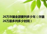 26万诈骗金额要判多少年（诈骗26万最多判多少时间）