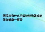 西瓜皮有什么功效这些功效或能保你健康一夏天