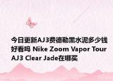 今日更新AJ3费德勒黑水泥多少钱 好看吗 Nike Zoom Vapor Tour AJ3 Clear Jade在哪买