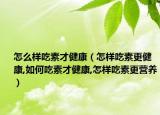 怎么样吃素才健康（怎样吃素更健康,如何吃素才健康,怎样吃素更营养）