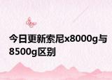 今日更新索尼x8000g与8500g区别