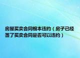房屋买卖合同根本违约（房子已经签了买卖合同是否可以违约）