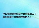 今日更新测测你是什么性格的人（测出你是什么样的性格的人）