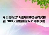 今日更新双11耐克有哪些值得买的鞋 NIKE天猫旗舰店双11购买攻略