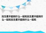 抗生素不能和什么一起吃抗生素不能和什么一起吃抗生素不能和什么一起吃