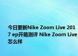 今日更新Nike Zoom Live 2017 ep开箱测评 Nike Zoom Live怎么样