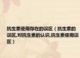 抗生素使用存在的误区（抗生素的误区,对抗生素的认识,抗生素使用误区）