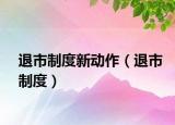 退市制度新动作（退市制度）