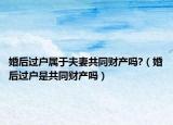 婚后过户属于夫妻共同财产吗?（婚后过户是共同财产吗）