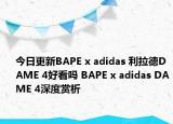 今日更新BAPE x adidas 利拉德DAME 4好看吗 BAPE x adidas DAME 4深度赏析