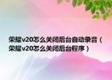 荣耀v20怎么关闭后台自动录音（荣耀v20怎么关闭后台程序）