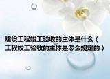 建设工程竣工验收的主体是什么（工程竣工验收的主体是怎么规定的）