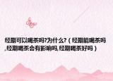 经期可以喝茶吗?为什么?（经期能喝茶吗,经期喝茶会有影响吗,经期喝茶好吗）