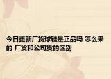 今日更新厂货球鞋是正品吗 怎么来的 厂货和公司货的区别