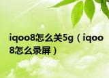 iqoo8怎么关5g（iqoo8怎么录屏）