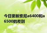 今日更新索尼a6400和a6500的差别