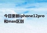今日更新iphone12pro和max区别