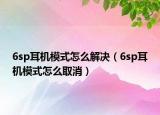 6sp耳机模式怎么解决（6sp耳机模式怎么取消）