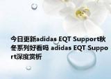 今日更新adidas EQT Support秋冬系列好看吗 adidas EQT Support深度赏析