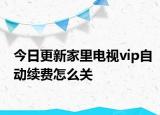 今日更新家里电视vip自动续费怎么关