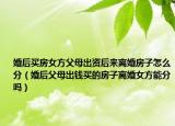 婚后买房女方父母出资后来离婚房子怎么分（婚后父母出钱买的房子离婚女方能分吗）