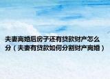 夫妻离婚后房子还有贷款财产怎么分（夫妻有贷款如何分割财产离婚）