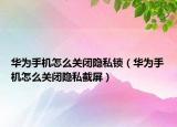 华为手机怎么关闭隐私锁（华为手机怎么关闭隐私截屏）