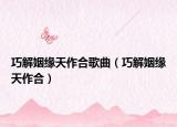 巧解姻缘天作合歌曲（巧解姻缘天作合）