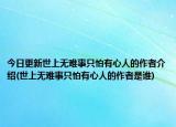 今日更新世上无难事只怕有心人的作者介绍(世上无难事只怕有心人的作者是谁)