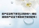 房产证没有下来可以贷款吗?（哪位清楚房产证没下来的房子能贷款吗）