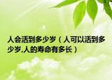 人会活到多少岁（人可以活到多少岁,人的寿命有多长）