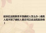 起诉后法院联系不到债权人怎么办（债务人找不到了债权人是否可以去法院起诉他）