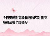 今日更新耐克喷和泡的区别 耐克喷和泡哪个脚感好