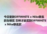 今日更新OFFWHITE x Nike联名款在哪买 怎样才能买到OFFWHITE x Nike联名款