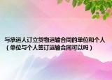 与承运人订立货物运输合同的单位和个人（单位与个人签订运输合同可以吗）