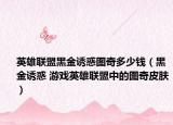 英雄联盟黑金诱惑图奇多少钱（黑金诱惑 游戏英雄联盟中的图奇皮肤）