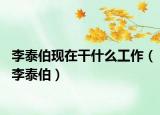 李泰伯现在干什么工作（李泰伯）
