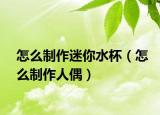怎么制作迷你水杯（怎么制作人偶）