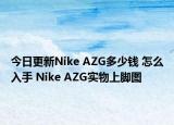 今日更新Nike AZG多少钱 怎么入手 Nike AZG实物上脚图