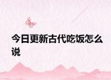 今日更新古代吃饭怎么说