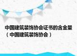 中国建筑装饰协会证书的含金量（中国建筑装饰协会）