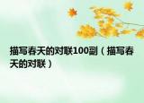 描写春天的对联100副（描写春天的对联）