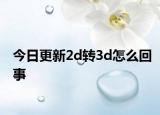 今日更新2d转3d怎么回事
