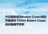 今日更新彪马Basket Classic纯白开箱测评 PUMA Basket Classic运动鞋细节赏析