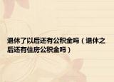 退休了以后还有公积金吗（退休之后还有住房公积金吗）