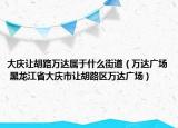 大庆让胡路万达属于什么街道（万达广场 黑龙江省大庆市让胡路区万达广场）